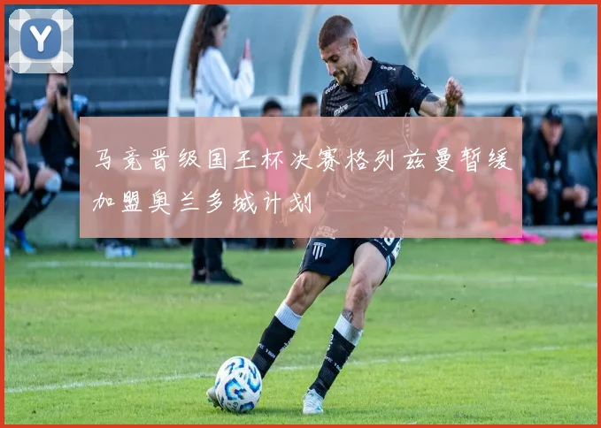 马竞晋级国王杯决赛格列兹曼暂缓加盟奥兰多城计划