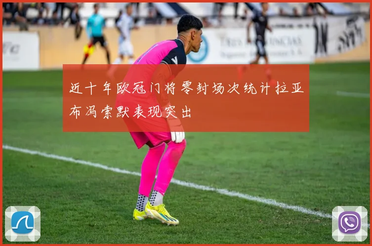 近十年欧冠门将零封场次统计拉亚布冯索默表现突出