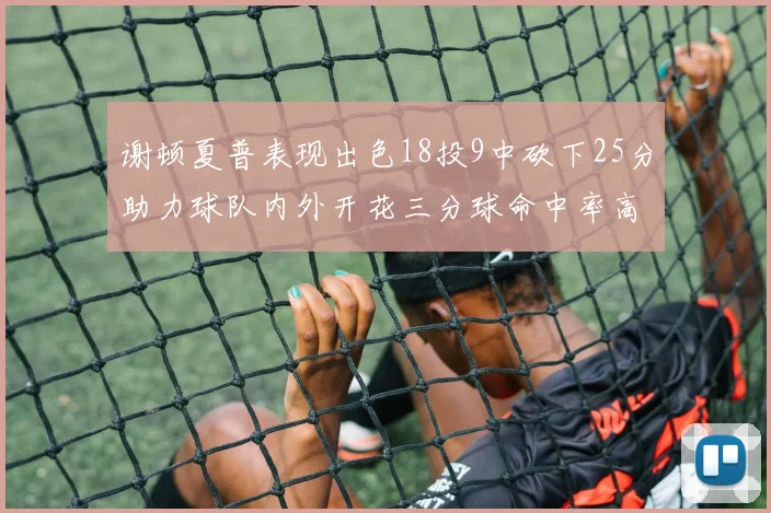 谢顿夏普表现出色18投9中砍下25分助力球队内外开花三分球命中率高达50