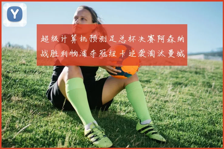 超级计算机预测足总杯决赛阿森纳战胜利物浦夺冠纽卡逆袭淘汰曼城