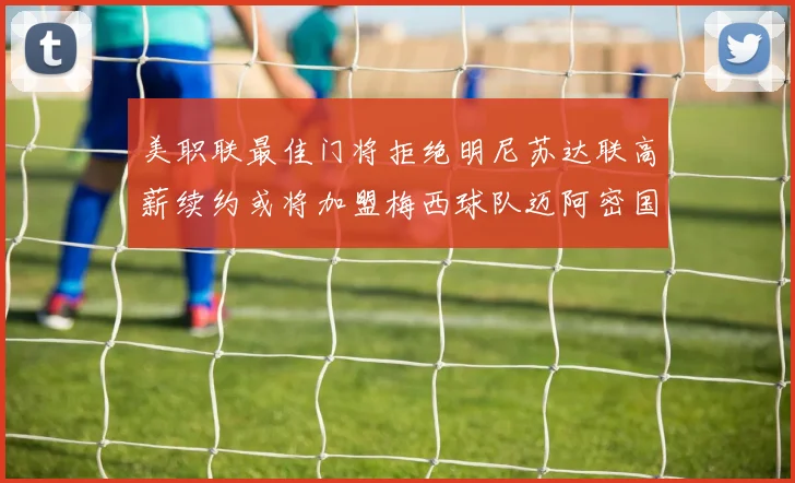 美职联最佳门将拒绝明尼苏达联高薪续约或将加盟梅西球队迈阿密国际