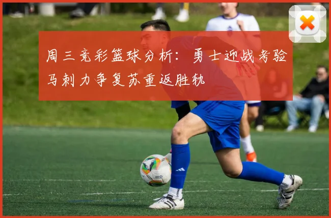 周三竞彩篮球分析：勇士迎战考验马刺力争复苏重返胜轨