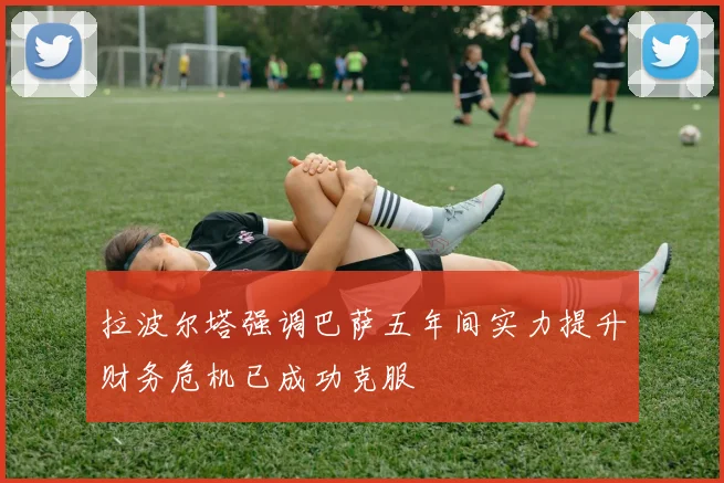 拉波尔塔强调巴萨五年间实力提升财务危机已成功克服