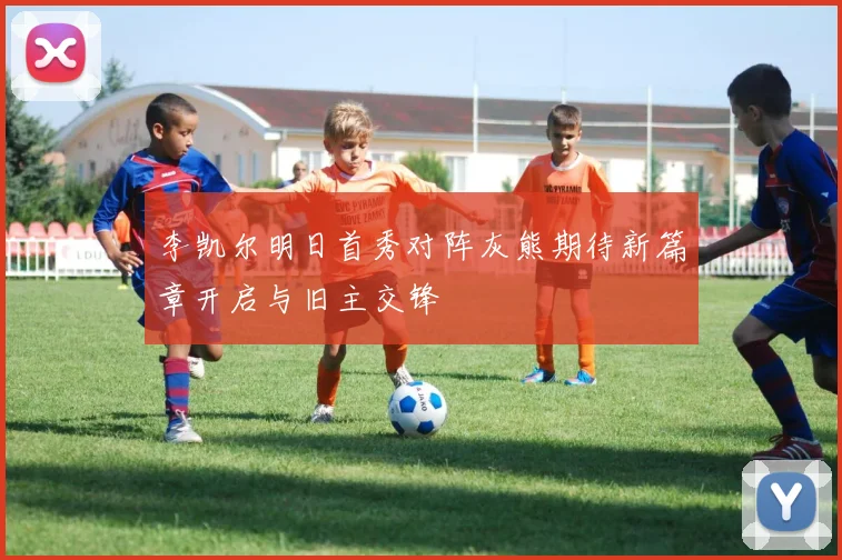 李凯尔明日首秀对阵灰熊期待新篇章开启与旧主交锋