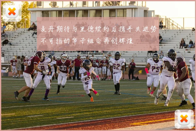 麦丹期待与里德续约后携手共进势不可挡的华子组合再创辉煌
