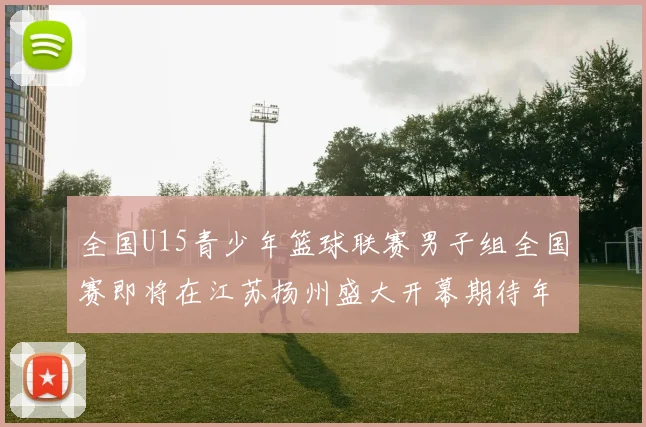 全国U15青少年篮球联赛男子组全国赛即将在江苏扬州盛大开幕期待年轻球员的精彩表现