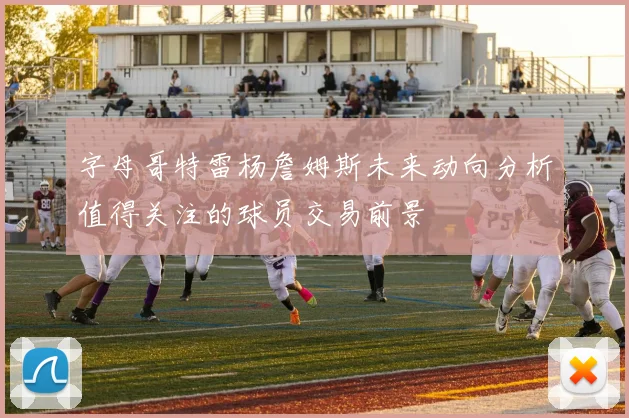 字母哥特雷杨詹姆斯未来动向分析值得关注的球员交易前景