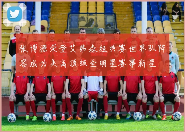 张博源荣登艾弗森经典赛世界队阵容成为美高顶级全明星赛事新星