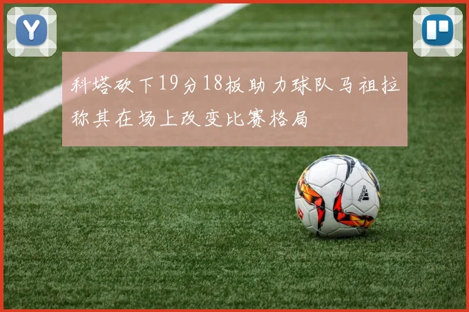 科塔砍下19分18板助力球队马祖拉称其在场上改变比赛格局