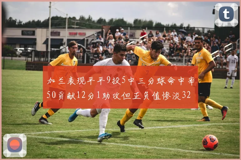 加兰表现平平9投5中三分球命中率50贡献12分1助攻但正负值惨淡32