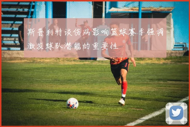 斯普利特谈伤病影响篮球赛季强调激发球队潜能的重要性