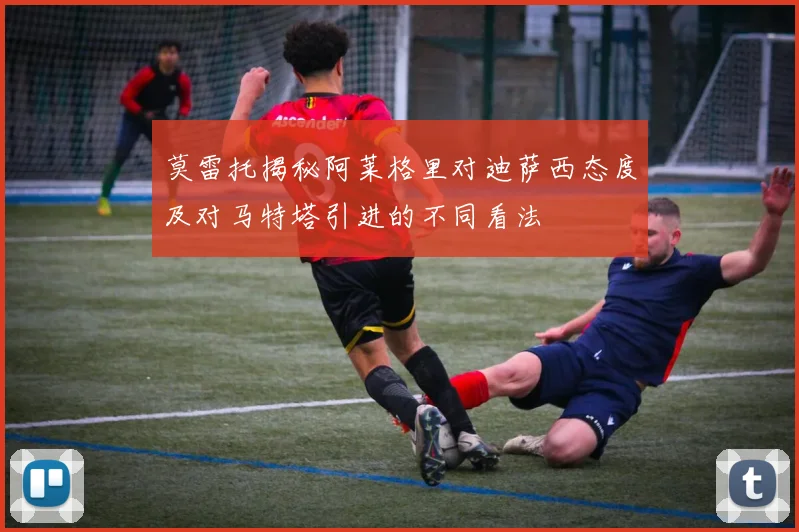 莫雷托揭秘阿莱格里对迪萨西态度及对马特塔引进的不同看法