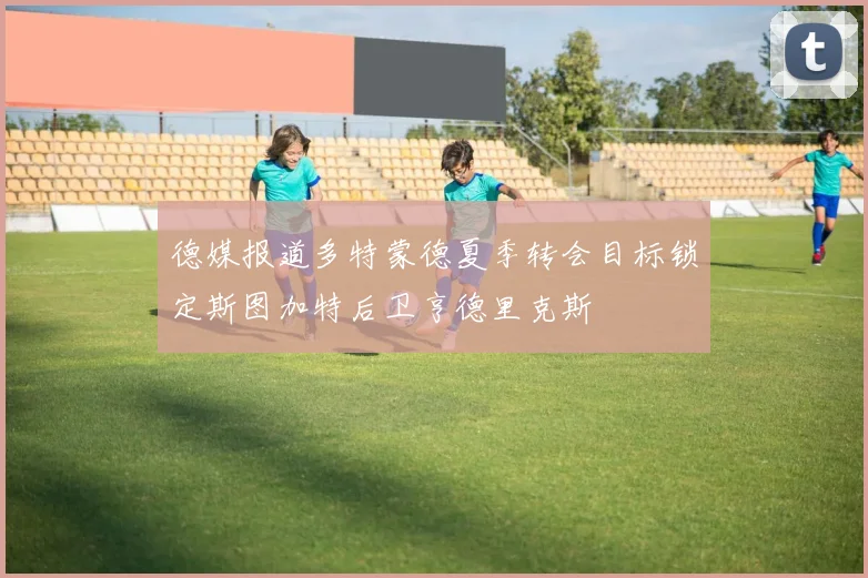德媒报道多特蒙德夏季转会目标锁定斯图加特后卫亨德里克斯