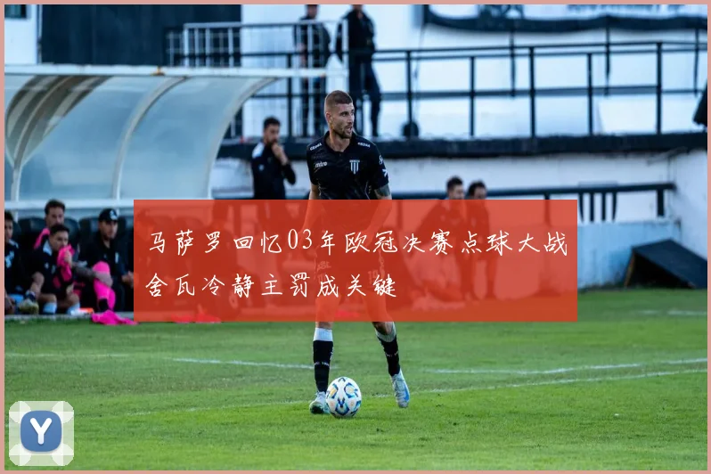 马萨罗回忆03年欧冠决赛点球大战舍瓦冷静主罚成关键