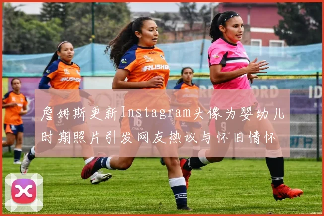 詹姆斯更新Instagram头像为婴幼儿时期照片引发网友热议与怀旧情怀