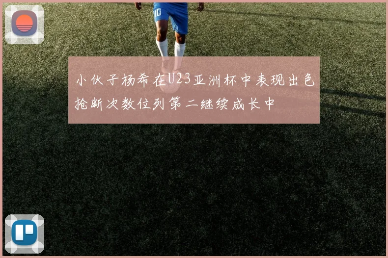 小伙子杨希在U23亚洲杯中表现出色抢断次数位列第二继续成长中