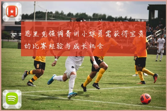 恩里克强调青训小球员需获得宝贵的比赛经验与成长机会