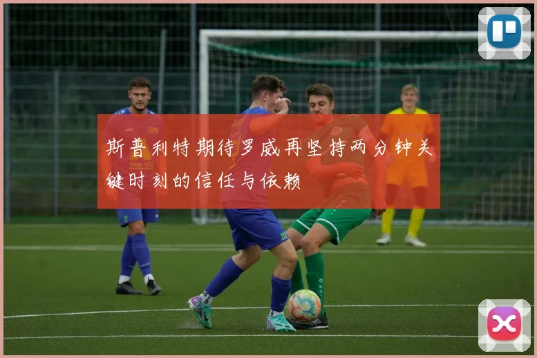 斯普利特期待罗威再坚持两分钟关键时刻的信任与依赖
