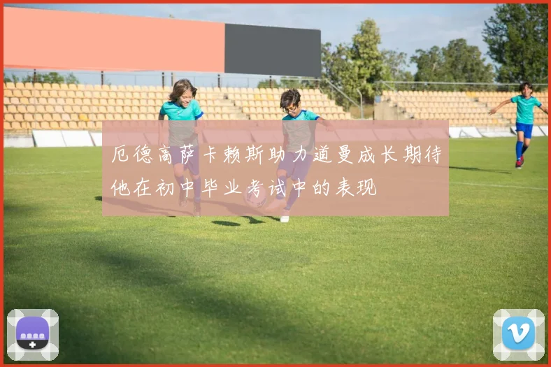 厄德高萨卡赖斯助力道曼成长期待他在初中毕业考试中的表现