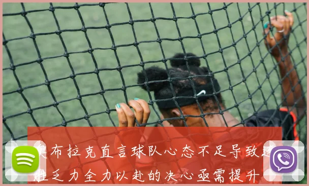奥布拉克直言球队心态不足导致连胜乏力全力以赴的决心亟需提升