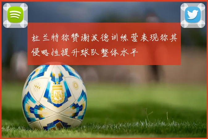 杜兰特称赞谢泼德训练营表现称其侵略性提升球队整体水平