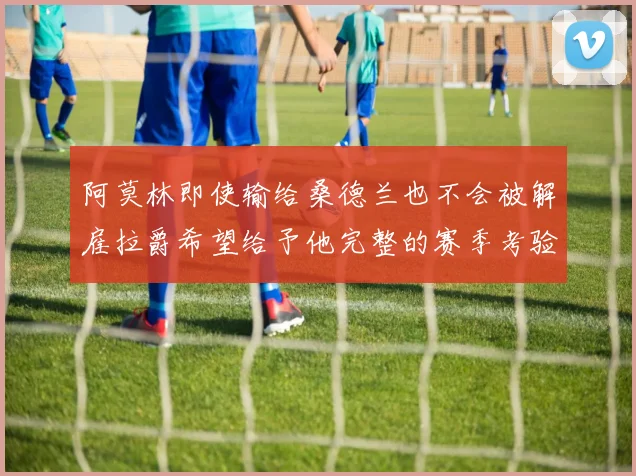 阿莫林即使输给桑德兰也不会被解雇拉爵希望给予他完整的赛季考验