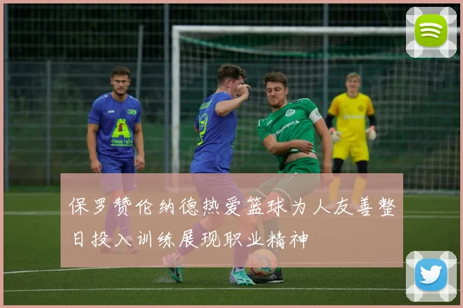保罗赞伦纳德热爱篮球为人友善整日投入训练展现职业精神