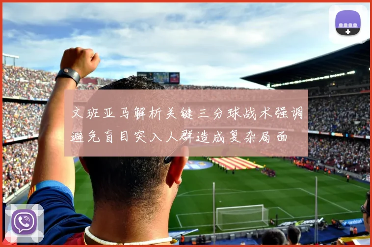 文班亚马解析关键三分球战术强调避免盲目突入人群造成复杂局面