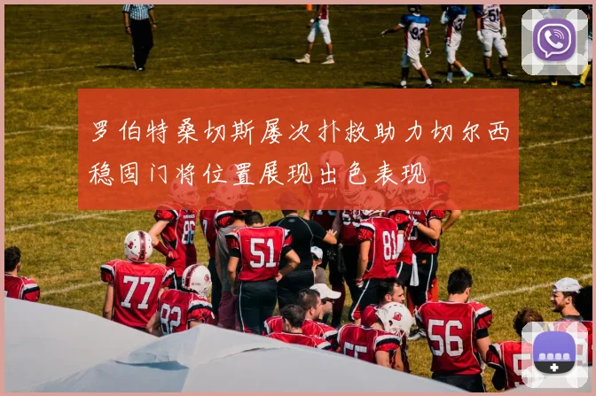 罗伯特桑切斯屡次扑救助力切尔西稳固门将位置展现出色表现