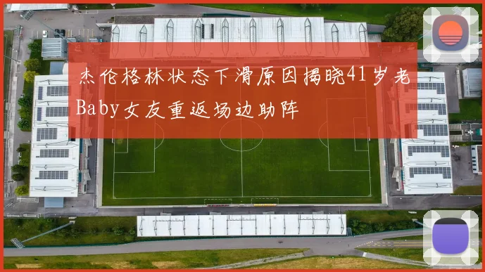 杰伦格林状态下滑原因揭晓41岁老Baby女友重返场边助阵