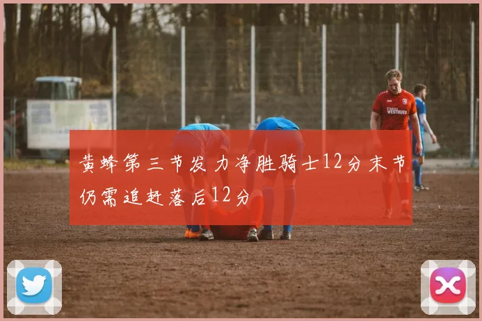 黄蜂第三节发力净胜骑士12分末节仍需追赶落后12分