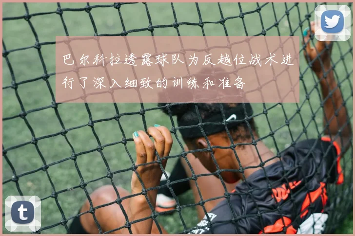 巴尔科拉透露球队为反越位战术进行了深入细致的训练和准备