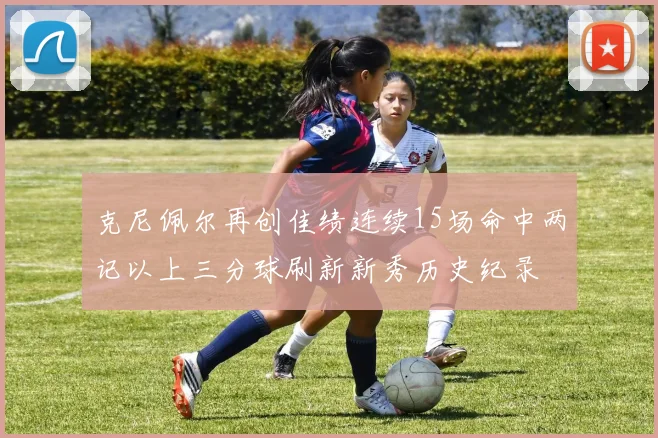 克尼佩尔再创佳绩连续15场命中两记以上三分球刷新新秀历史纪录