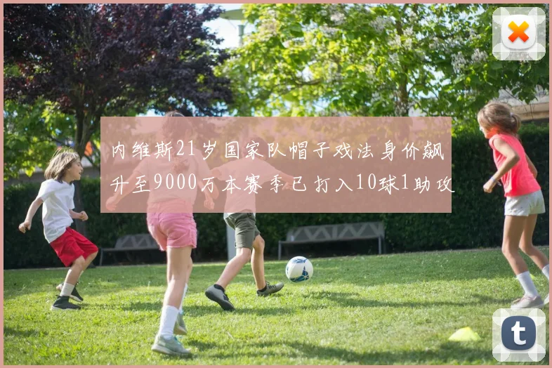 内维斯21岁国家队帽子戏法身价飙升至9000万本赛季已打入10球1助攻