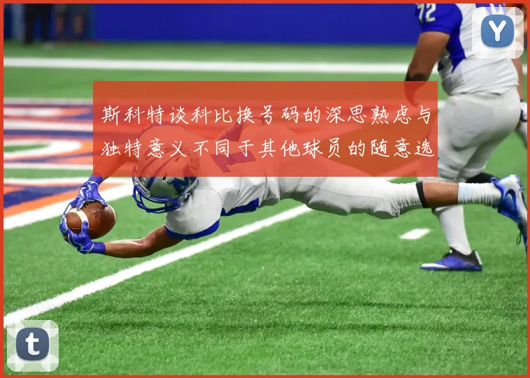 斯科特谈科比换号码的深思熟虑与独特意义不同于其他球员的随意选择