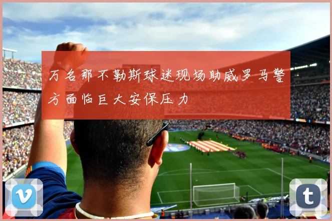 万名那不勒斯球迷现场助威罗马警方面临巨大安保压力