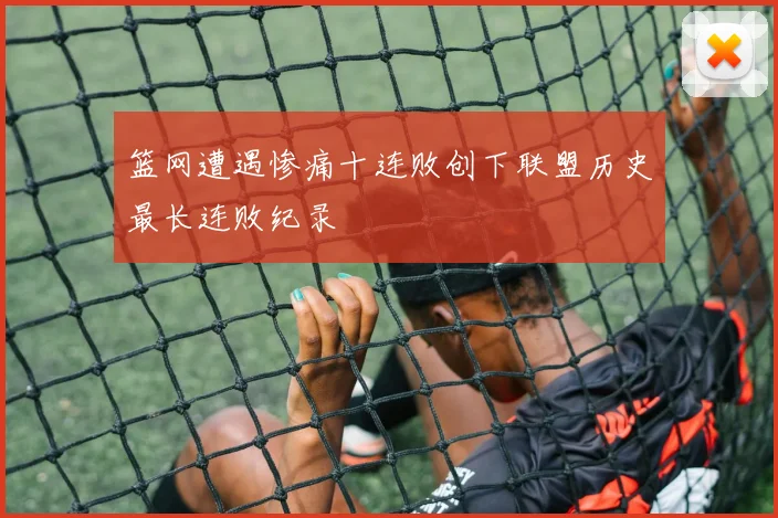 篮网遭遇惨痛十连败创下联盟历史最长连败纪录
