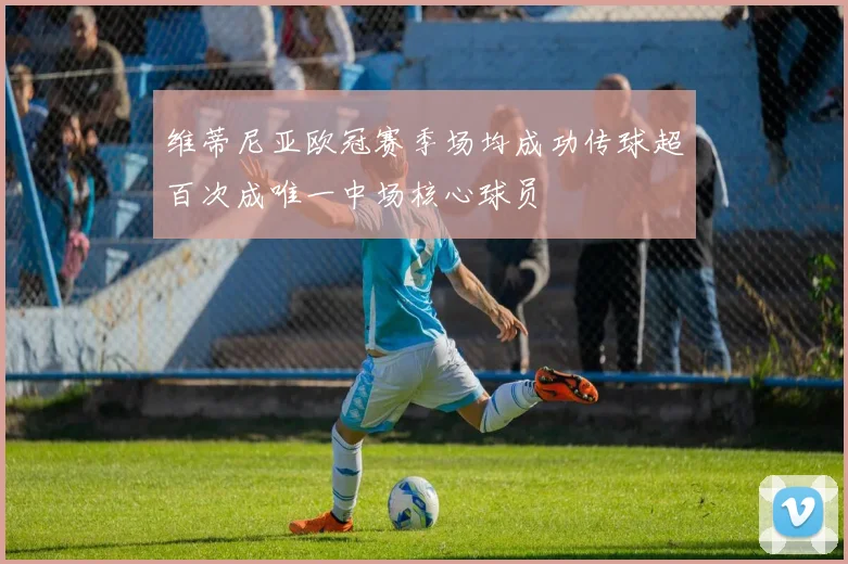 维蒂尼亚欧冠赛季场均成功传球超百次成唯一中场核心球员