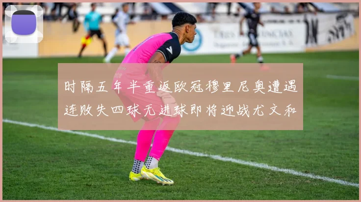 时隔五年半重返欧冠穆里尼奥遭遇连败失四球无进球即将迎战尤文和皇马
