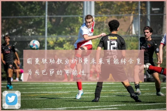 前曼联助教分析B费未来可能转会皇马或巴萨的可能性