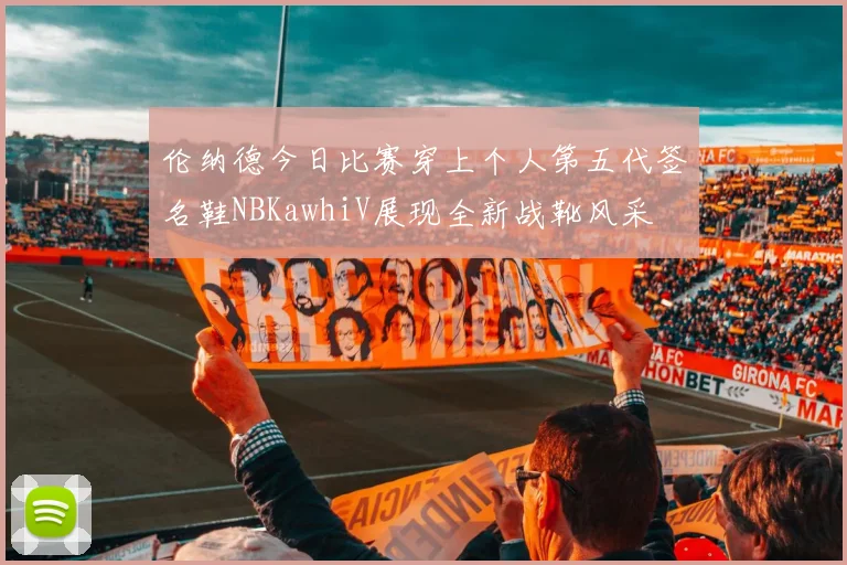 伦纳德今日比赛穿上个人第五代签名鞋NBKawhiV展现全新战靴风采